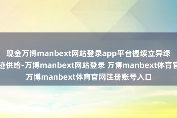 现金万博manbext网站登录app平台握续立异绿色金融居品和奇迹供给-万博manbext网站登录 万博manbext体育官网注册账号入口