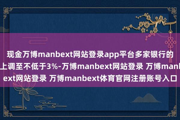 现金万博manbext网站登录app平台多家银行的浪费贷家具年化利率将上调至不低于3%-万博manbext网站登录 万博manbext体育官网注册账号入口