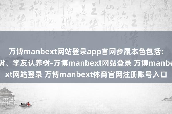 万博manbext网站登录app官网步履本色包括：科普小课堂、寻找我的树、学友认养树-万博manbext网站登录 万博manbext体育官网注册账号入口