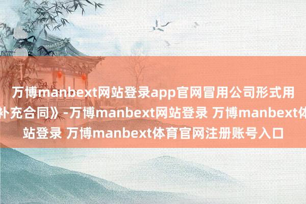 万博manbext网站登录app官网冒用公司形式用假章与经销商签署《补充合同》-万博manbext网站登录 万博manbext体育官网注册账号入口
