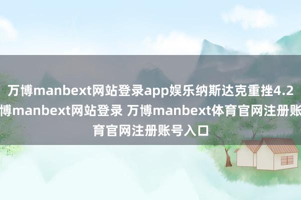 万博manbext网站登录app娱乐纳斯达克重挫4.24%-万博manbext网站登录 万博manbext体育官网注册账号入口