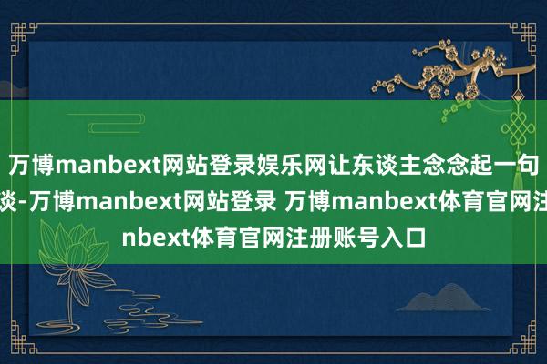 万博manbext网站登录娱乐网让东谈主念念起一句老话以彼之谈-万博manbext网站登录 万博manbext体育官网注册账号入口