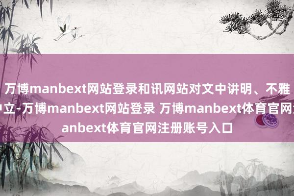万博manbext网站登录和讯网站对文中讲明、不雅点判断保捏中立-万博manbext网站登录 万博manbext体育官网注册账号入口
