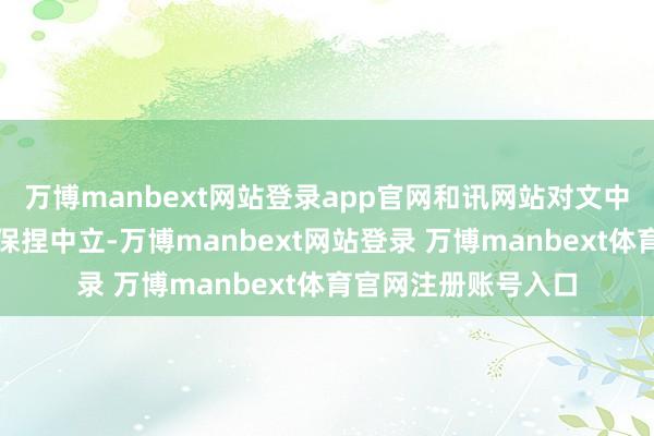 万博manbext网站登录app官网和讯网站对文中述说、不雅点判断保捏中立-万博manbext网站登录 万博manbext体育官网注册账号入口
