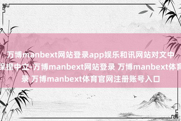 万博manbext网站登录app娱乐和讯网站对文中述说、不雅点判断保捏中立-万博manbext网站登录 万博manbext体育官网注册账号入口