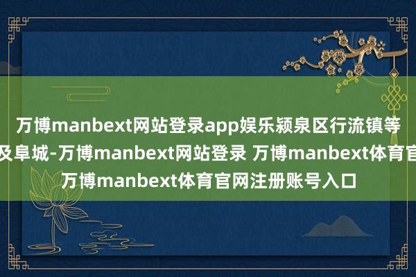 万博manbext网站登录app娱乐颍泉区行流镇等三区的部分州里及阜城-万博manbext网站登录 万博manbext体育官网注册账号入口
