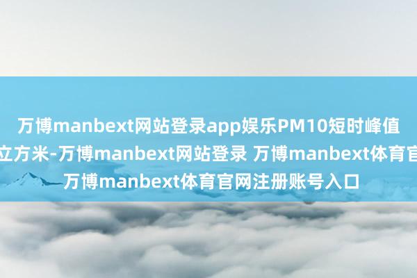 万博manbext网站登录app娱乐PM10短时峰值高达2000微克/立方米-万博manbext网站登录 万博manbext体育官网注册账号入口