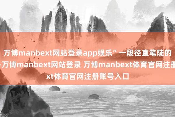 万博manbext网站登录app娱乐”一段径直笔陡的演义念上-万博manbext网站登录 万博manbext体育官网注册账号入口