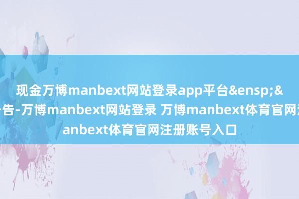 现金万博manbext网站登录app平台&ensp;&ensp;特此公告-万博manbext网站登录 万博manbext体育官网注册账号入口