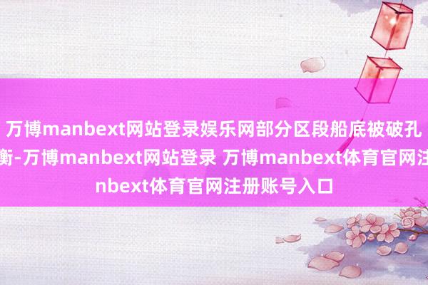 万博manbext网站登录娱乐网部分区段船底被破孔导致船舰失衡-万博manbext网站登录 万博manbext体育官网注册账号入口