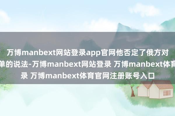 万博manbext网站登录app官网他否定了俄方对于乌方莫得打发名单的说法-万博manbext网站登录 万博manbext体育官网注册账号入口