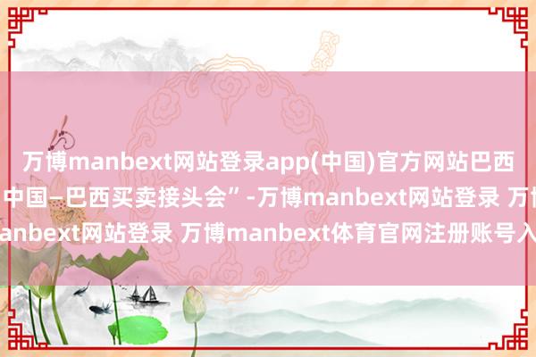 万博manbext网站登录app(中国)官方网站巴西总统卢拉参与2025年“中国—巴西买卖接头会”-万博manbext网站登录 万博manbext体育官网注册账号入口