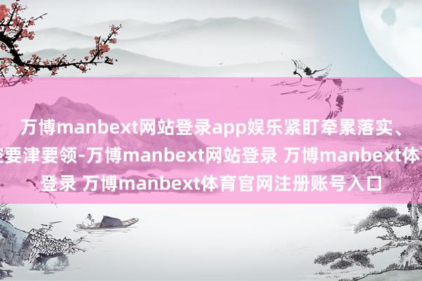 万博manbext网站登录app娱乐紧盯牵累落实、责任气魄和风险防控要津要领-万博manbext网站登录 万博manbext体育官网注册账号入口