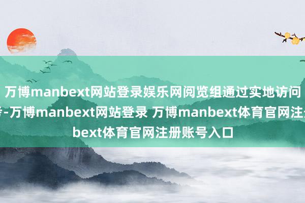 万博manbext网站登录娱乐网阅览组通过实地访问、现场盘考-万博manbext网站登录 万博manbext体育官网注册账号入口