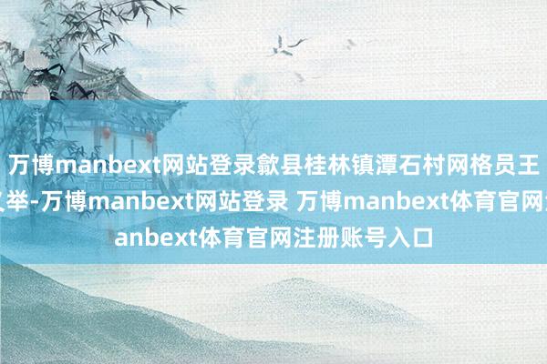 万博manbext网站登录歙县桂林镇潭石村网格员王婉霞的一次义举-万博manbext网站登录 万博manbext体育官网注册账号入口