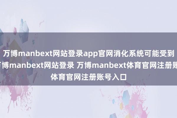 万博manbext网站登录app官网消化系统可能受到影响-万博manbext网站登录 万博manbext体育官网注册账号入口