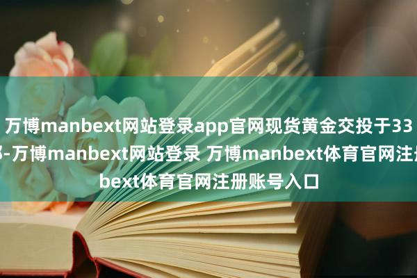 万博manbext网站登录app官网现货黄金交投于3357.20隔邻-万博manbext网站登录 万博manbext体育官网注册账号入口