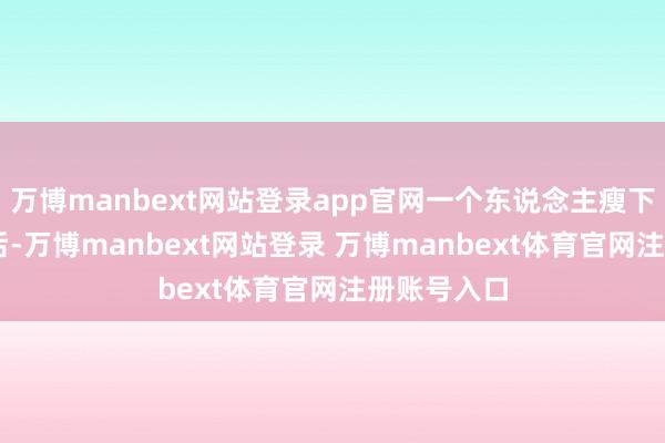 万博manbext网站登录app官网一个东说念主瘦下来10斤以后-万博manbext网站登录 万博manbext体育官网注册账号入口
