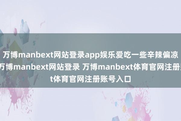 万博manbext网站登录app娱乐爱吃一些辛辣偏凉的东西-万博manbext网站登录 万博manbext体育官网注册账号入口