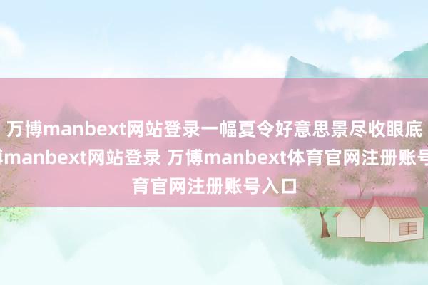 万博manbext网站登录一幅夏令好意思景尽收眼底-万博manbext网站登录 万博manbext体育官网注册账号入口