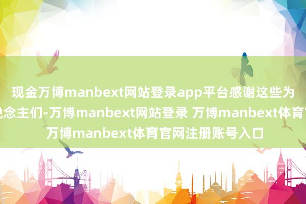 现金万博manbext网站登录app平台感谢这些为榕江奋战过的东说念主们-万博manbext网站登录 万博manbext体育官网注册账号入口
