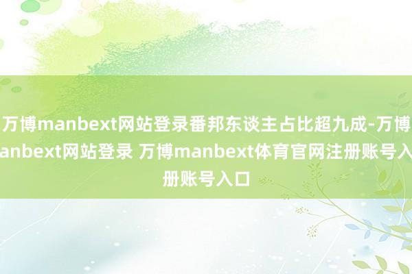 万博manbext网站登录番邦东谈主占比超九成-万博manbext网站登录 万博manbext体育官网注册账号入口