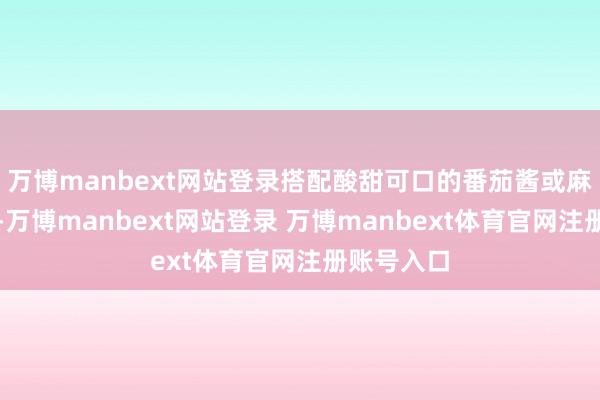 万博manbext网站登录搭配酸甜可口的番茄酱或麻辣的干料-万博manbext网站登录 万博manbext体育官网注册账号入口