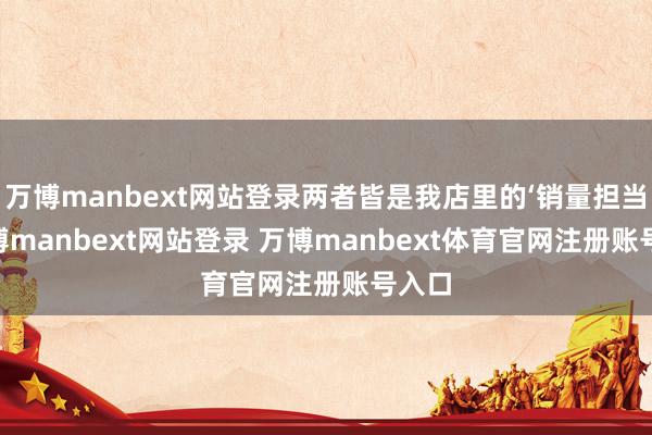 万博manbext网站登录两者皆是我店里的‘销量担当’-万博manbext网站登录 万博manbext体育官网注册账号入口