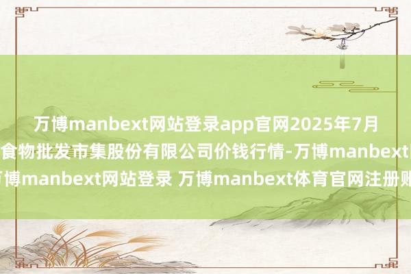 万博manbext网站登录app官网2025年7月12日青岛抚顺道蔬菜副食物批发市集股份有限公司价钱行情-万博manbext网站登录 万博manbext体育官网注册账号入口