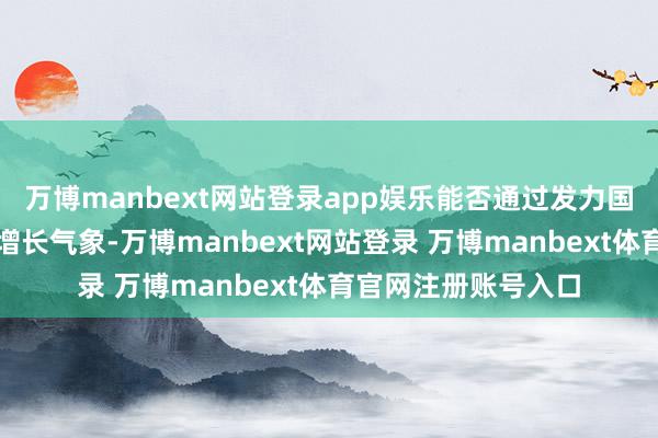 万博manbext网站登录app娱乐能否通过发力国际市集重拾功绩高增长气象-万博manbext网站登录 万博manbext体育官网注册账号入口
