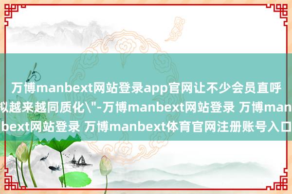 万博manbext网站登录app官网让不少会员直呼