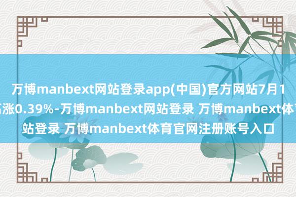 万博manbext网站登录app(中国)官方网站7月18日金23转债收盘高涨0.39%-万博manbext网站登录 万博manbext体育官网注册账号入口