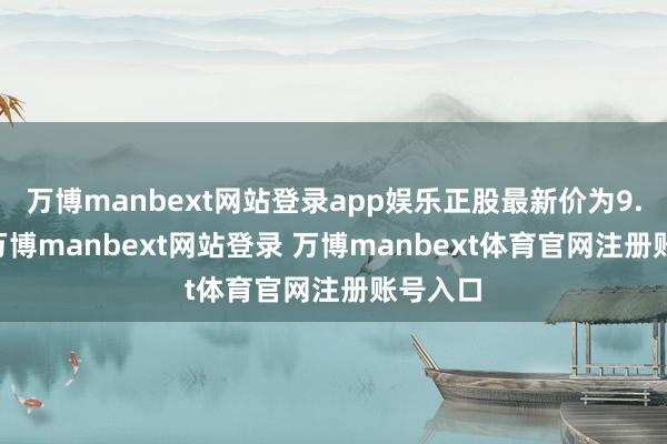 万博manbext网站登录app娱乐正股最新价为9.59元-万博manbext网站登录 万博manbext体育官网注册账号入口