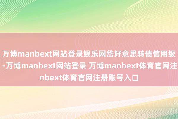 万博manbext网站登录娱乐网岱好意思转债信用级别为“AA”-万博manbext网站登录 万博manbext体育官网注册账号入口