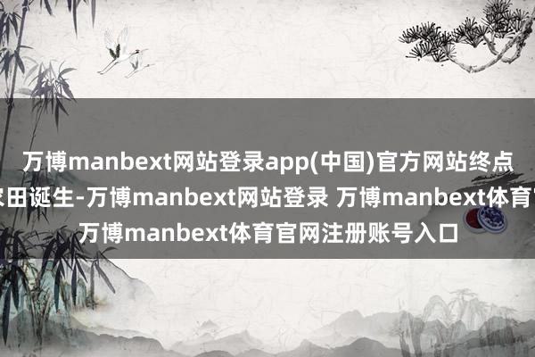 万博manbext网站登录app(中国)官方网站终点是频年来高圭臬农田诞生-万博manbext网站登录 万博manbext体育官网注册账号入口
