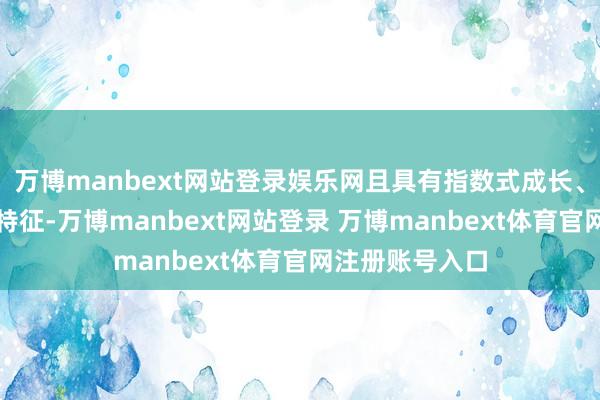 万博manbext网站登录娱乐网且具有指数式成长、颠覆式翻新等特征-万博manbext网站登录 万博manbext体育官网注册账号入口
