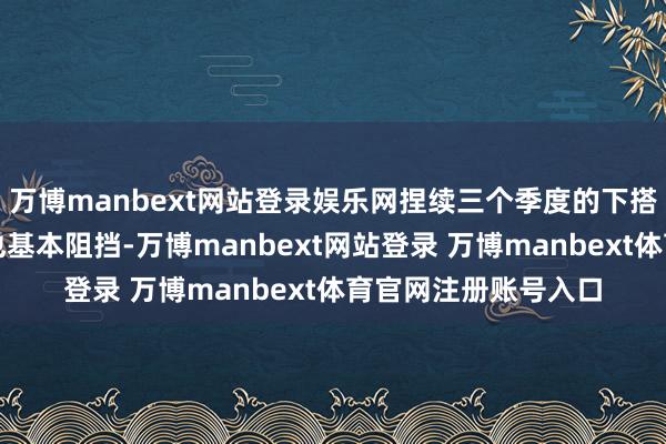 万博manbext网站登录娱乐网捏续三个季度的下搭客户消化库存程度也基本阻挡-万博manbext网站登录 万博manbext体育官网注册账号入口