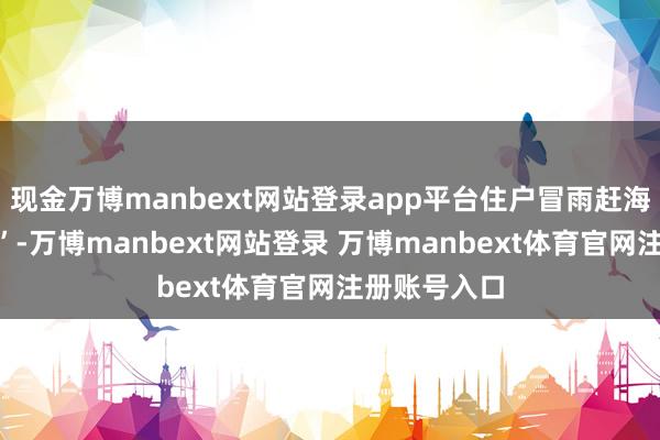 现金万博manbext网站登录app平台住户冒雨赶海捡到“爆桶”-万博manbext网站登录 万博manbext体育官网注册账号入口