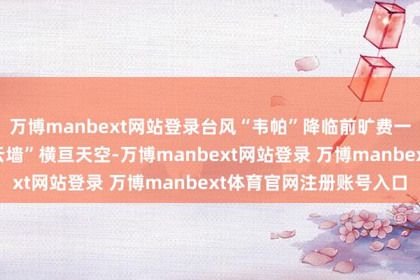 万博manbext网站登录台风“韦帕”降临前旷费一幕 网友实拍：一起“云墙”横亘天空-万博manbext网站登录 万博manbext体育官网注册账号入口