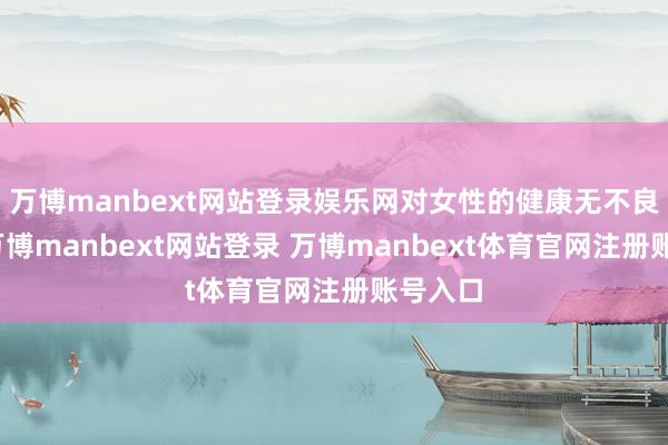 万博manbext网站登录娱乐网对女性的健康无不良影响-万博manbext网站登录 万博manbext体育官网注册账号入口