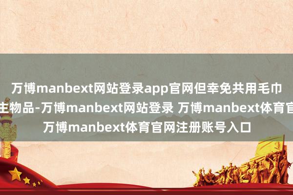 万博manbext网站登录app官网但幸免共用毛巾、浴缸等私东谈主物品-万博manbext网站登录 万博manbext体育官网注册账号入口