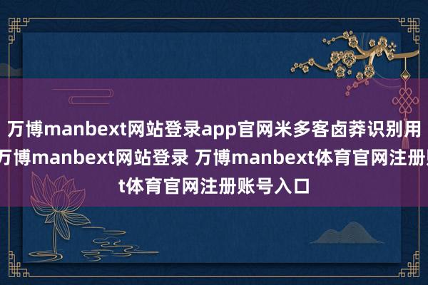 万博manbext网站登录app官网米多客卤莽识别用户意图-万博manbext网站登录 万博manbext体育官网注册账号入口