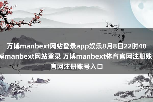 万博manbext网站登录app娱乐8月8日22时40分-万博manbext网站登录 万博manbext体育官网注册账号入口