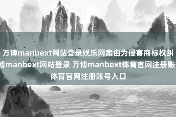 万博manbext网站登录娱乐网案由为侵害商标权纠纷-万博manbext网站登录 万博manbext体育官网注册账号入口