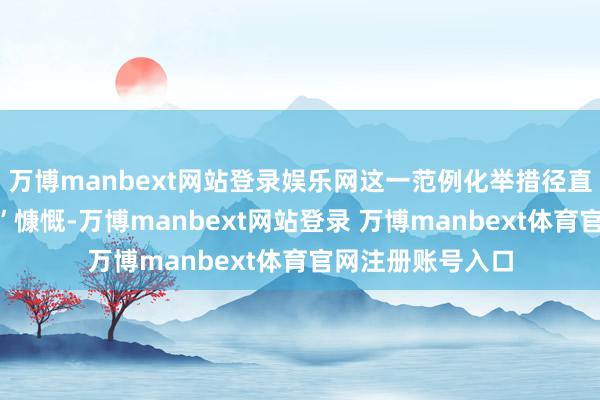 万博manbext网站登录娱乐网这一范例化举措径直狂放“以次充好”慷慨-万博manbext网站登录 万博manbext体育官网注册账号入口