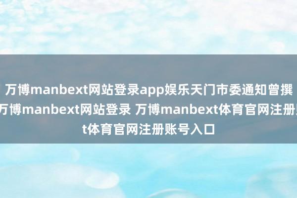 万博manbext网站登录app娱乐天门市委通知曾撰文先容-万博manbext网站登录 万博manbext体育官网注册账号入口