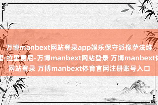 万博manbext网站登录app娱乐保守派像萨法维和哈梅内伊的老友阿里·拉里贾尼-万博manbext网站登录 万博manbext体育官网注册账号入口