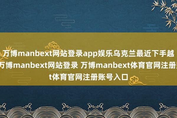 万博manbext网站登录app娱乐乌克兰最近下手越来越狠-万博manbext网站登录 万博manbext体育官网注册账号入口
