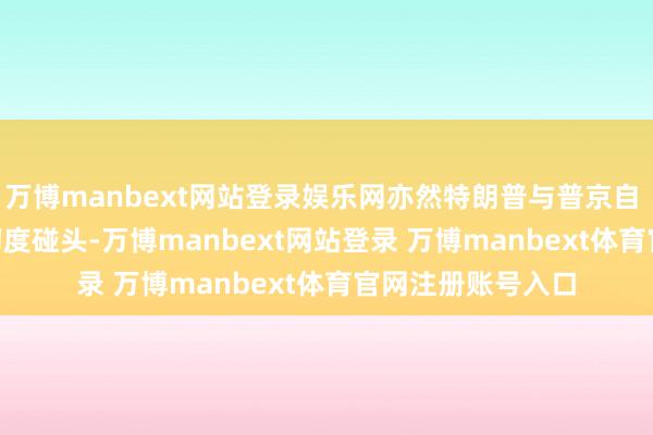 万博manbext网站登录娱乐网亦然特朗普与普京自 2019 年以来的初度碰头-万博manbext网站登录 万博manbext体育官网注册账号入口