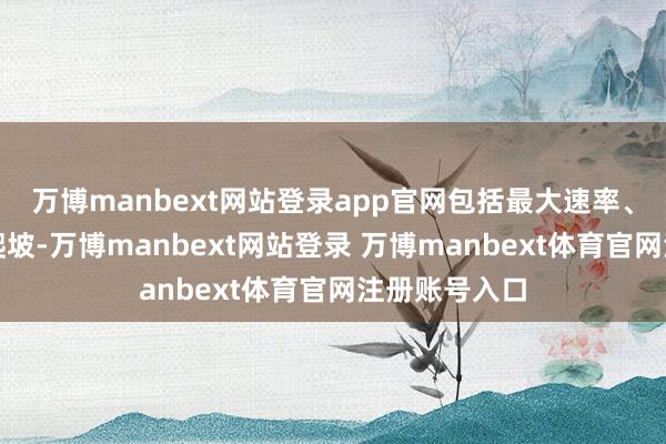 万博manbext网站登录app官网包括最大速率、制动距离、爬坡-万博manbext网站登录 万博manbext体育官网注册账号入口